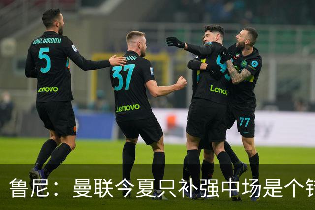 鲁尼：曼联今夏只补强中场是个错误，其他位置也需要引援